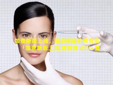 加查新版上线，眼袋修复价格有变「加查新版上线,眼袋修 🌻 复价格有变」